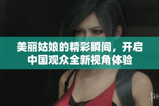 美丽姑娘的精彩瞬间，开启中国观众全新视角体验