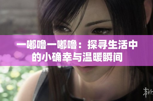 一嘟噜一嘟噜：探寻生活中的小确幸与温暖瞬间