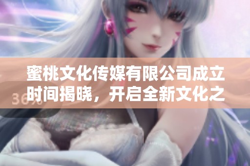 蜜桃文化传媒有限公司成立时间揭晓，开启全新文化之旅
