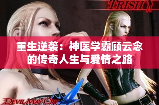 重生逆袭：神医学霸顾云念的传奇人生与爱情之路