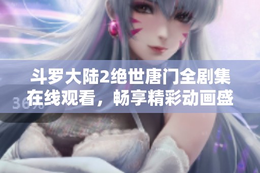 斗罗大陆2绝世唐门全剧集在线观看，畅享精彩动画盛宴