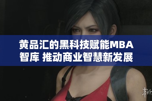 黄品汇的黑科技赋能MBA智库 推动商业智慧新发展