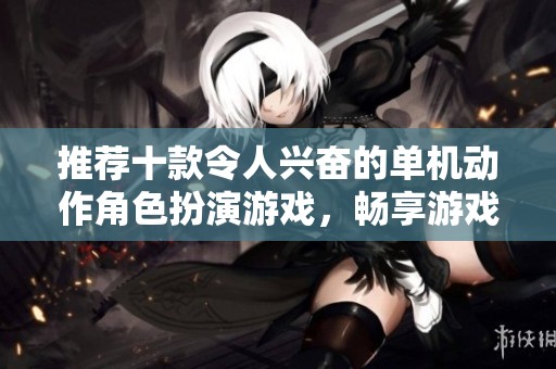 推荐十款令人兴奋的单机动作角色扮演游戏，畅享游戏乐趣