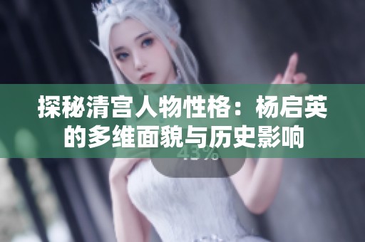 探秘清宫人物性格：杨启英的多维面貌与历史影响