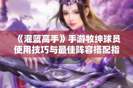 《灌篮高手》手游牧绅球员使用技巧与最佳阵容搭配指南