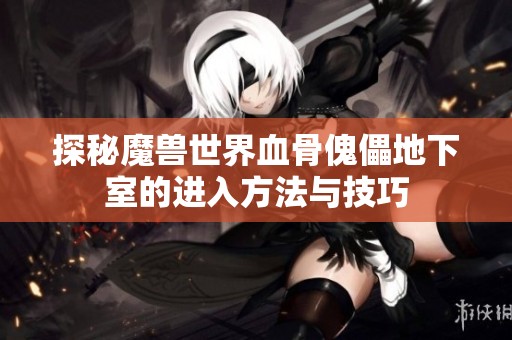探秘魔兽世界血骨傀儡地下室的进入方法与技巧