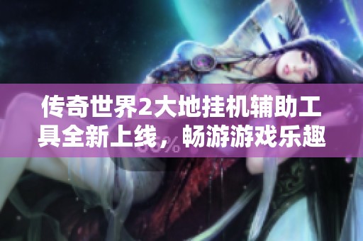 传奇世界2大地挂机辅助工具全新上线，畅游游戏乐趣无限