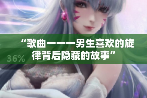 “歌曲一一一男生喜欢的旋律背后隐藏的故事”