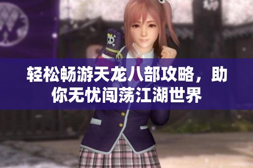 轻松畅游天龙八部攻略，助你无忧闯荡江湖世界