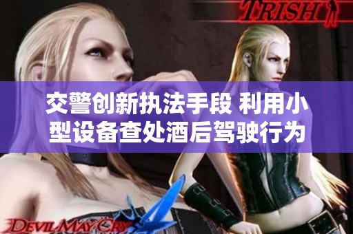 交警创新执法手段 利用小型设备查处酒后驾驶行为