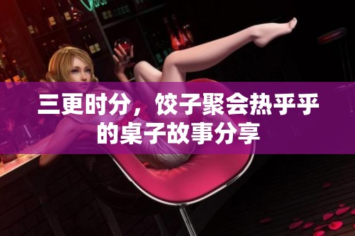 三更时分，饺子聚会热乎乎的桌子故事分享