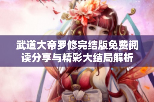 武道大帝罗修完结版免费阅读分享与精彩大结局解析
