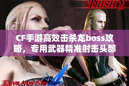 CF手游高效击杀龙boss攻略，专用武器精准射击头部技巧