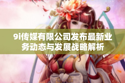 9i传媒有限公司发布最新业务动态与发展战略解析
