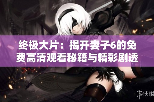终极大片：揭开妻子6的免费高清观看秘籍与精彩剧透