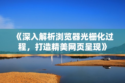《深入解析浏览器光栅化过程，打造精美网页呈现》