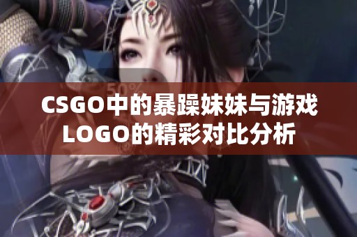 CSGO中的暴躁妹妹与游戏LOGO的精彩对比分析