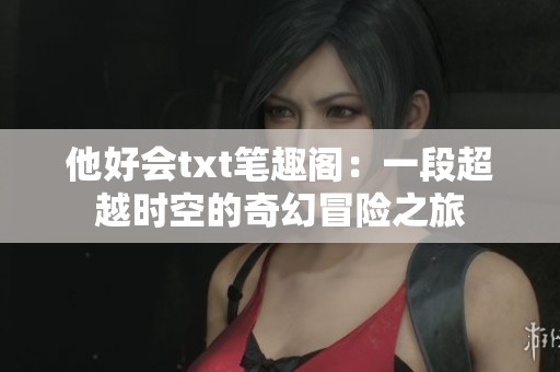 他好会txt笔趣阁：一段超越时空的奇幻冒险之旅