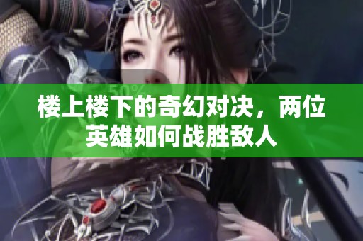 楼上楼下的奇幻对决，两位英雄如何战胜敌人