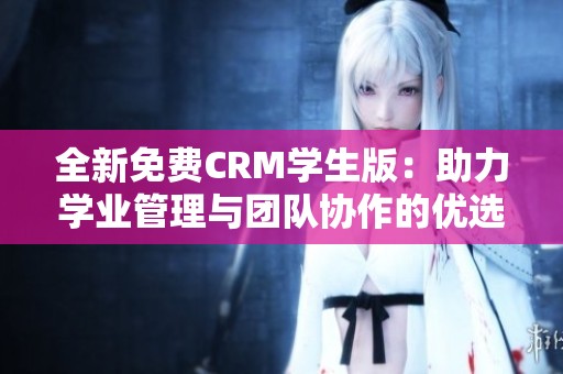 全新免费CRM学生版：助力学业管理与团队协作的优选工具