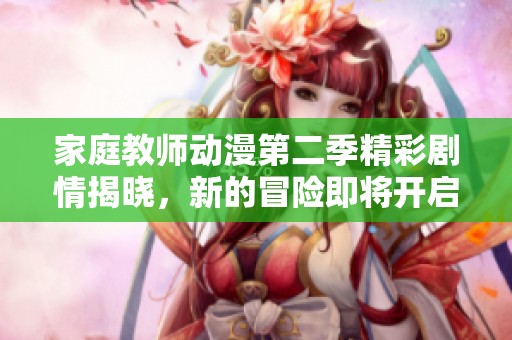 家庭教师动漫第二季精彩剧情揭晓，新的冒险即将开启
