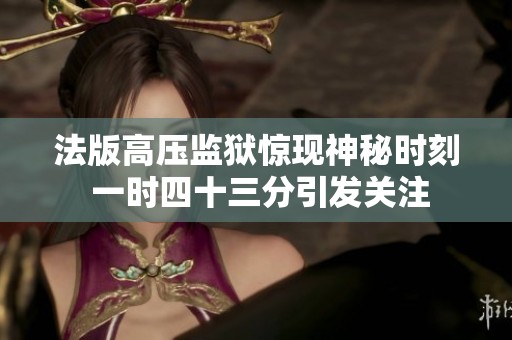 法版高压监狱惊现神秘时刻 一时四十三分引发关注