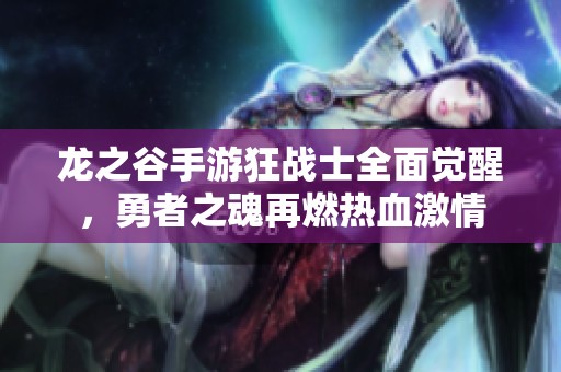 龙之谷手游狂战士全面觉醒，勇者之魂再燃热血激情
