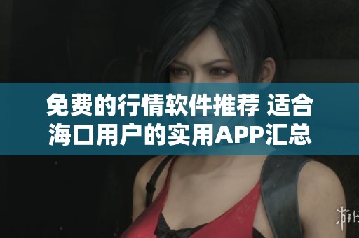 免费的行情软件推荐 适合海口用户的实用APP汇总
