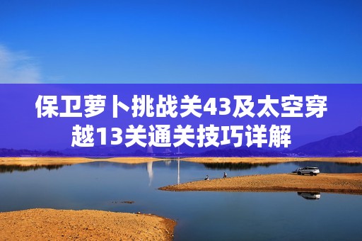 保卫萝卜挑战关43及太空穿越13关通关技巧详解