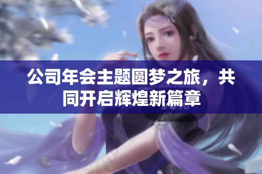 公司年会主题圆梦之旅，共同开启辉煌新篇章