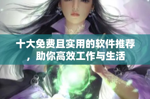 十大免费且实用的软件推荐，助你高效工作与生活