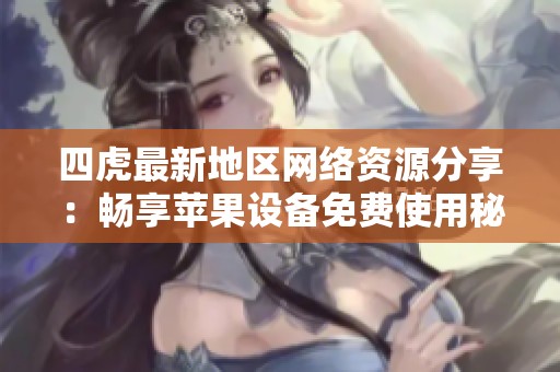 四虎最新地区网络资源分享：畅享苹果设备免费使用秘籍