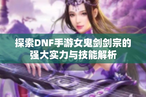 探索DNF手游女鬼剑剑宗的强大实力与技能解析