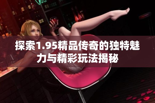 探索1.95精品传奇的独特魅力与精彩玩法揭秘