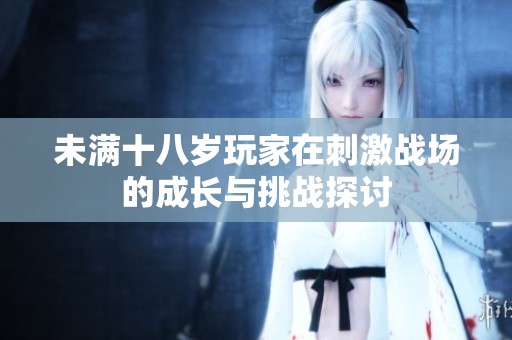 未满十八岁玩家在刺激战场的成长与挑战探讨