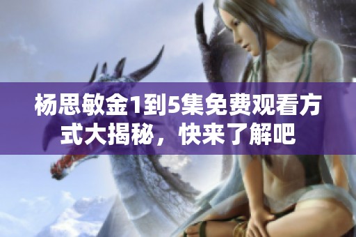 杨思敏金1到5集免费观看方式大揭秘，快来了解吧