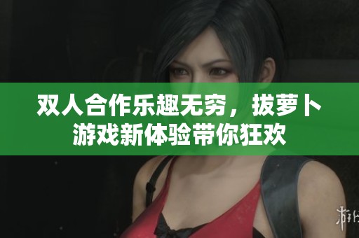 双人合作乐趣无穷，拔萝卜游戏新体验带你狂欢
