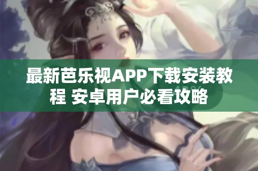 最新芭乐视APP下载安装教程 安卓用户必看攻略