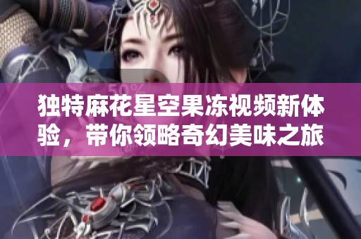 独特麻花星空果冻视频新体验，带你领略奇幻美味之旅