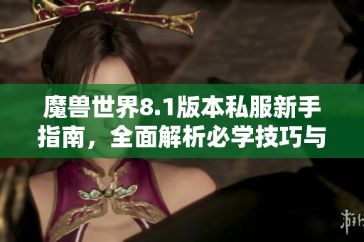 魔兽世界8.1版本私服新手指南，全面解析必学技巧与玩法