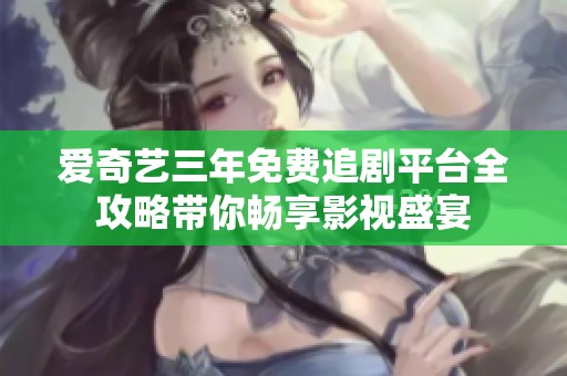 爱奇艺三年免费追剧平台全攻略带你畅享影视盛宴