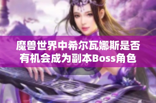 魔兽世界中希尔瓦娜斯是否有机会成为副本Boss角色？