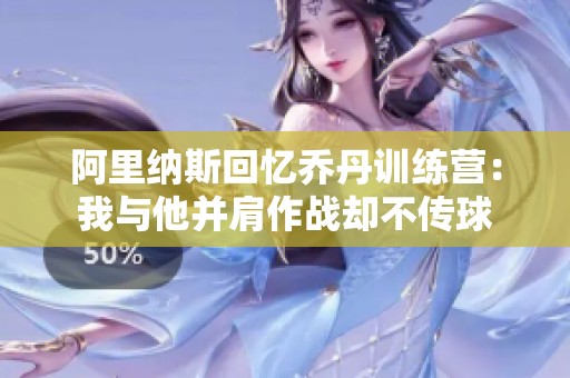 阿里纳斯回忆乔丹训练营：我与他并肩作战却不传球