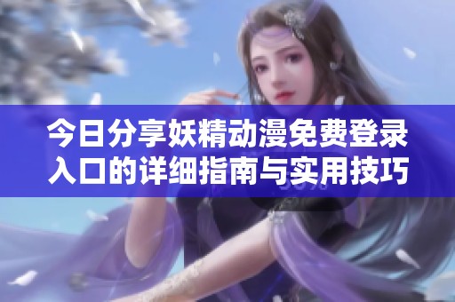 今日分享妖精动漫免费登录入口的详细指南与实用技巧
