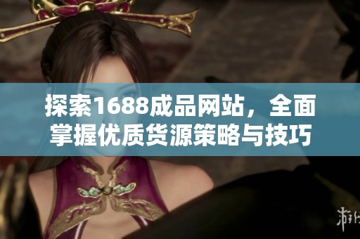 探索1688成品网站，全面掌握优质货源策略与技巧