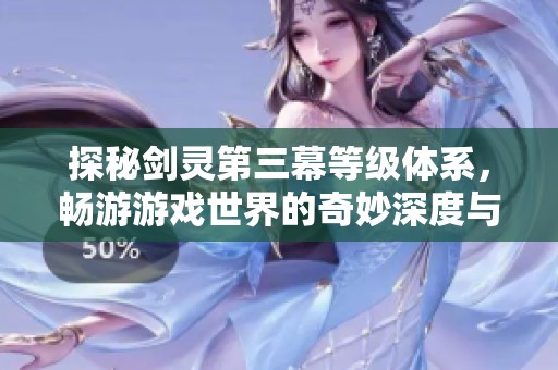 探秘剑灵第三幕等级体系，畅游游戏世界的奇妙深度与广度