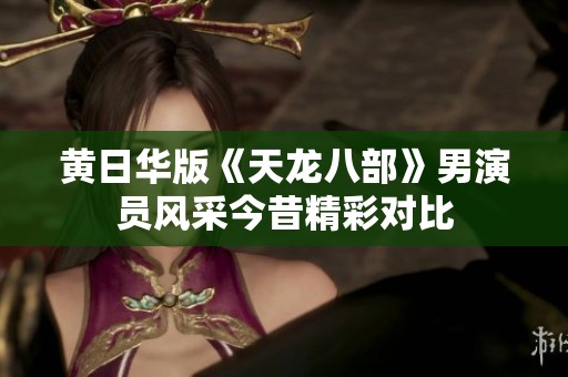 黄日华版《天龙八部》男演员风采今昔精彩对比