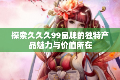 探索久久久99品牌的独特产品魅力与价值所在