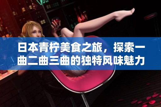 日本青柠美食之旅，探索一曲二曲三曲的独特风味魅力