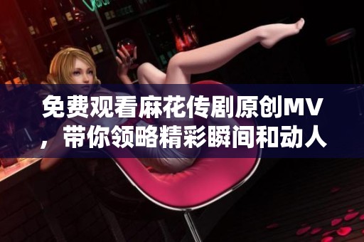 免费观看麻花传剧原创MV，带你领略精彩瞬间和动人故事